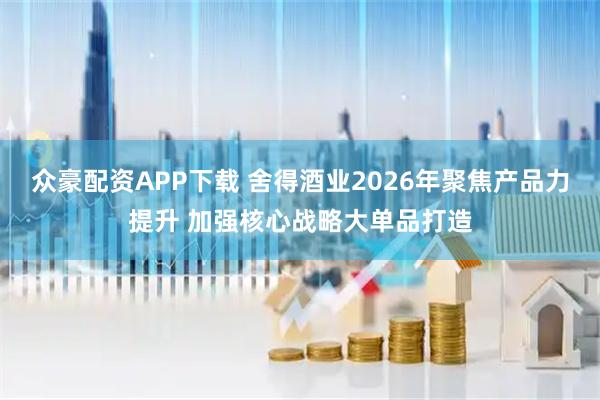 众豪配资APP下载 舍得酒业2026年聚焦产品力提升 加强核心战略大单品打造