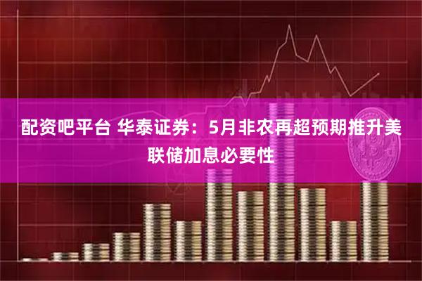 配资吧平台 华泰证券：5月非农再超预期推升美联储加息必要性