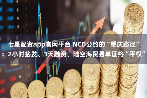 七星配资app官网平台 NCD公约的“重庆路径”：2小时签发、3天融资、陆空海贸易单证终“平权”